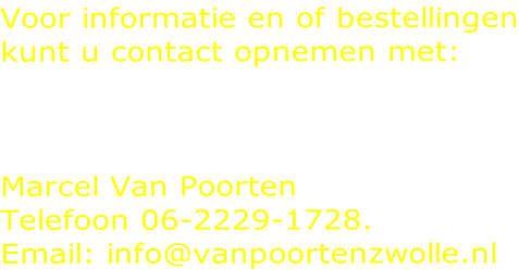 Voor informatie en of bestellingen kunt u contact opnemen met:    Marcel Van Poorten Telefoon 06-2229-1728. Email: info@vanpoortenzwolle.nl