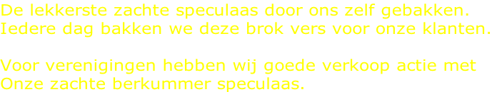 De lekkerste zachte speculaas door ons zelf gebakken. Iedere dag bakken we deze brok vers voor onze klanten.  Voor verenigingen hebben wij goede verkoop actie met Onze zachte berkummer speculaas.